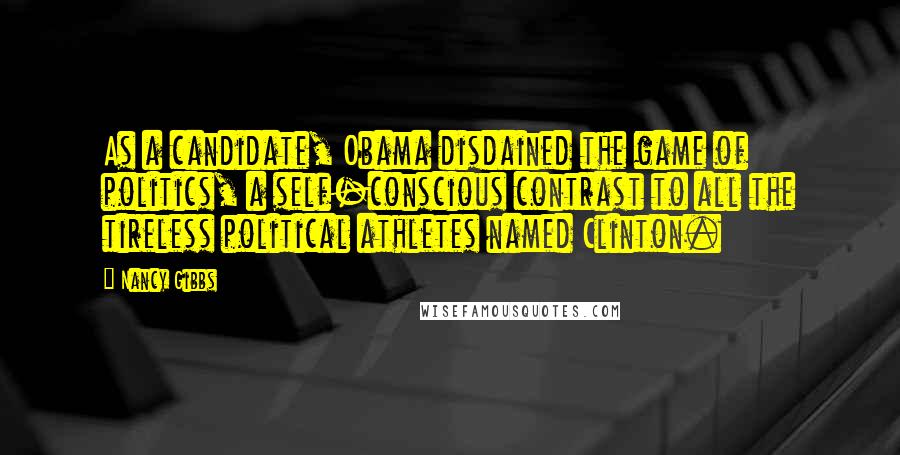 Nancy Gibbs Quotes: As a candidate, Obama disdained the game of politics, a self-conscious contrast to all the tireless political athletes named Clinton.