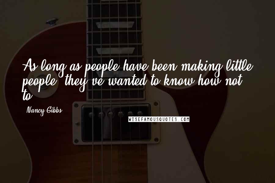 Nancy Gibbs Quotes: As long as people have been making little people, they've wanted to know how not to.