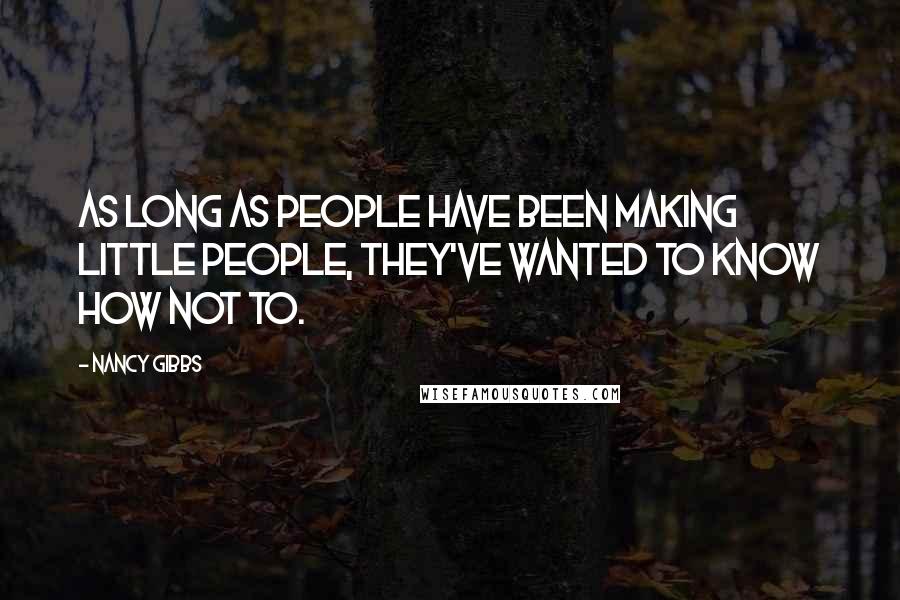 Nancy Gibbs Quotes: As long as people have been making little people, they've wanted to know how not to.