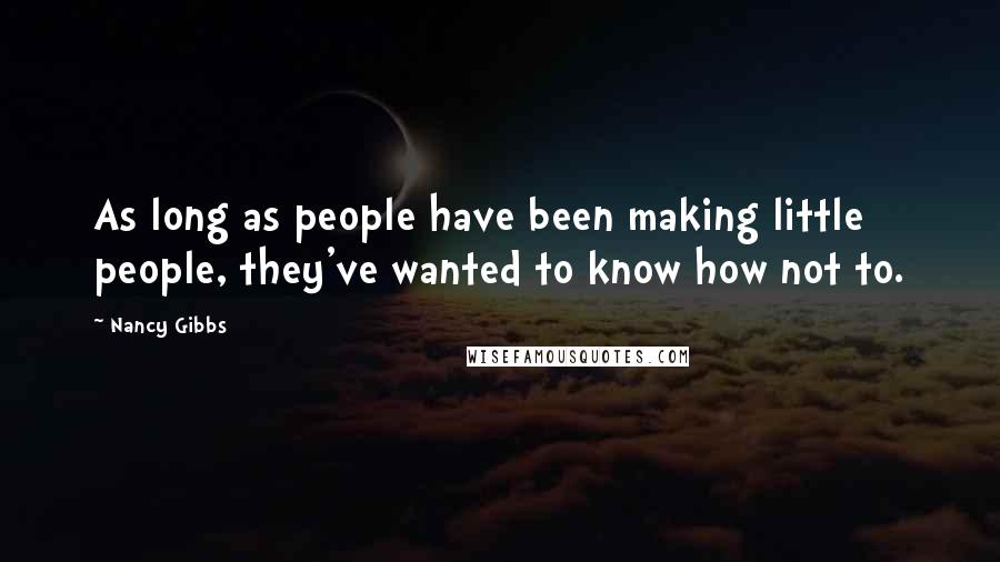 Nancy Gibbs Quotes: As long as people have been making little people, they've wanted to know how not to.