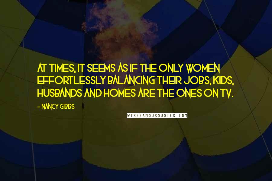 Nancy Gibbs Quotes: At times, it seems as if the only women effortlessly balancing their jobs, kids, husbands and homes are the ones on TV.