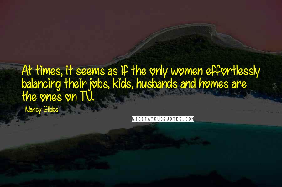 Nancy Gibbs Quotes: At times, it seems as if the only women effortlessly balancing their jobs, kids, husbands and homes are the ones on TV.