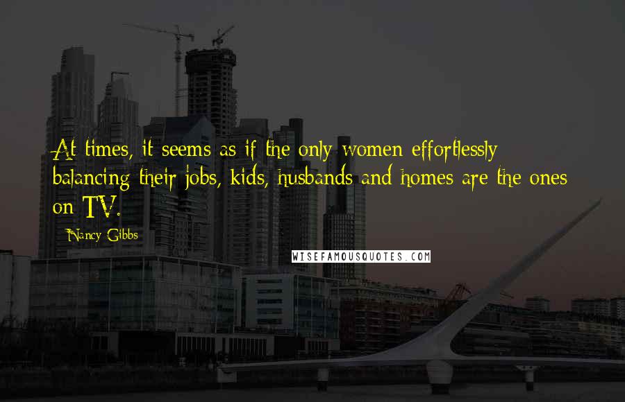 Nancy Gibbs Quotes: At times, it seems as if the only women effortlessly balancing their jobs, kids, husbands and homes are the ones on TV.