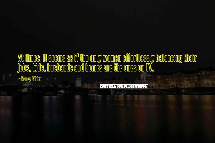 Nancy Gibbs Quotes: At times, it seems as if the only women effortlessly balancing their jobs, kids, husbands and homes are the ones on TV.