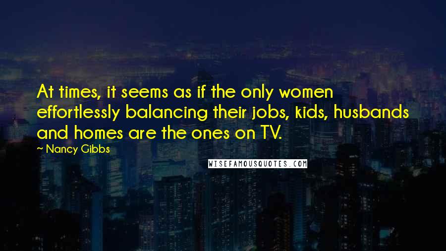 Nancy Gibbs Quotes: At times, it seems as if the only women effortlessly balancing their jobs, kids, husbands and homes are the ones on TV.