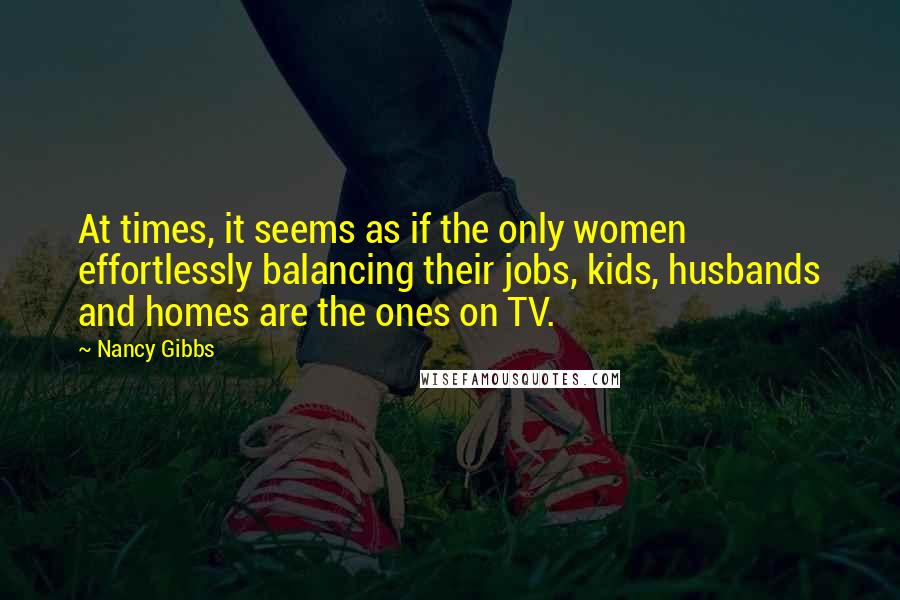 Nancy Gibbs Quotes: At times, it seems as if the only women effortlessly balancing their jobs, kids, husbands and homes are the ones on TV.