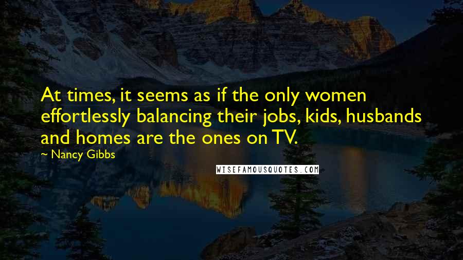 Nancy Gibbs Quotes: At times, it seems as if the only women effortlessly balancing their jobs, kids, husbands and homes are the ones on TV.