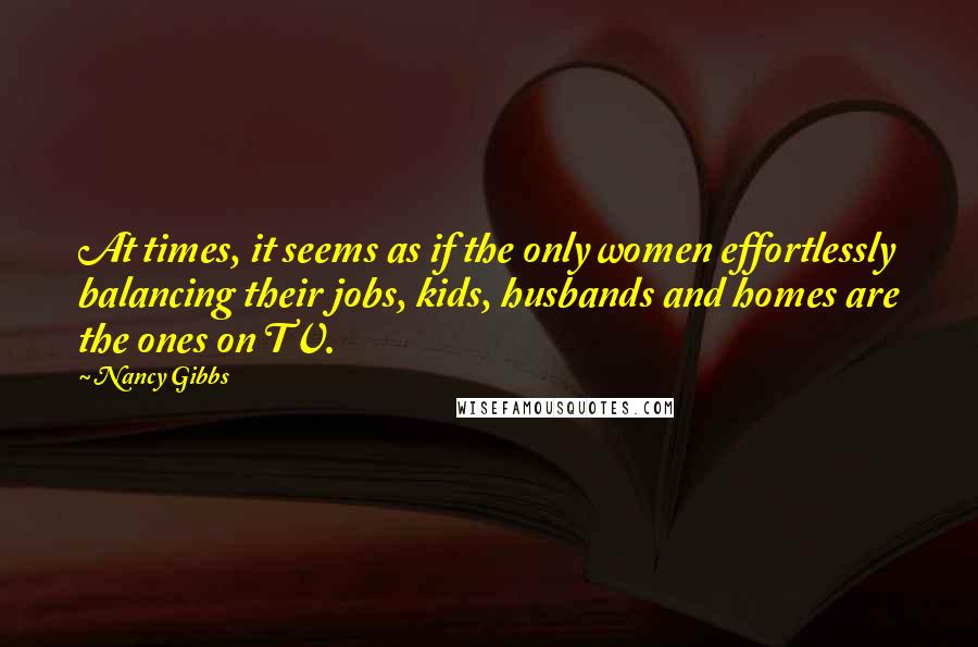 Nancy Gibbs Quotes: At times, it seems as if the only women effortlessly balancing their jobs, kids, husbands and homes are the ones on TV.