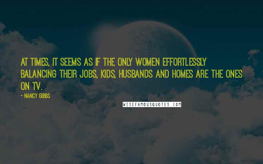 Nancy Gibbs Quotes: At times, it seems as if the only women effortlessly balancing their jobs, kids, husbands and homes are the ones on TV.