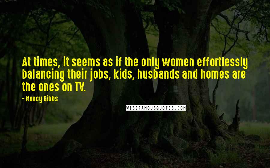 Nancy Gibbs Quotes: At times, it seems as if the only women effortlessly balancing their jobs, kids, husbands and homes are the ones on TV.