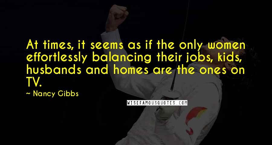 Nancy Gibbs Quotes: At times, it seems as if the only women effortlessly balancing their jobs, kids, husbands and homes are the ones on TV.