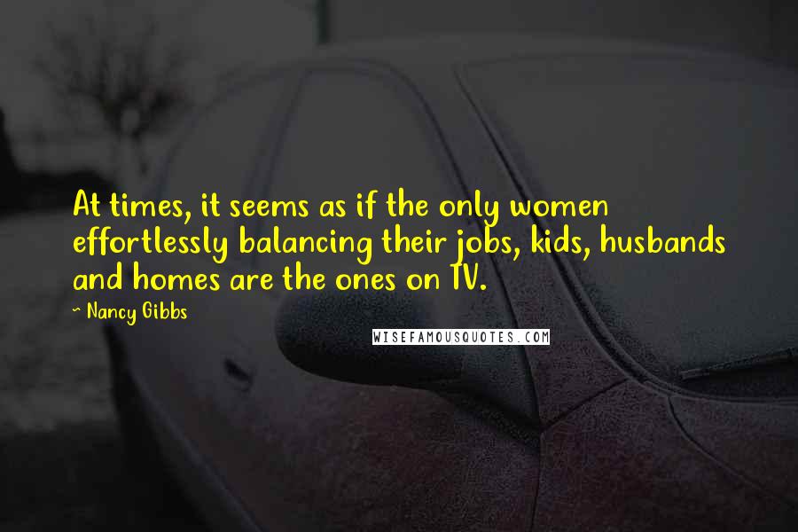 Nancy Gibbs Quotes: At times, it seems as if the only women effortlessly balancing their jobs, kids, husbands and homes are the ones on TV.