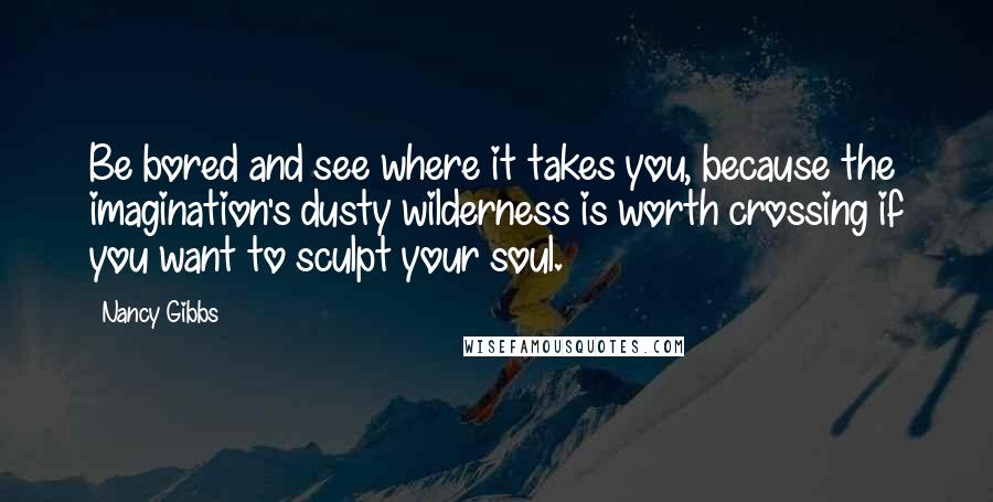 Nancy Gibbs Quotes: Be bored and see where it takes you, because the imagination's dusty wilderness is worth crossing if you want to sculpt your soul.
