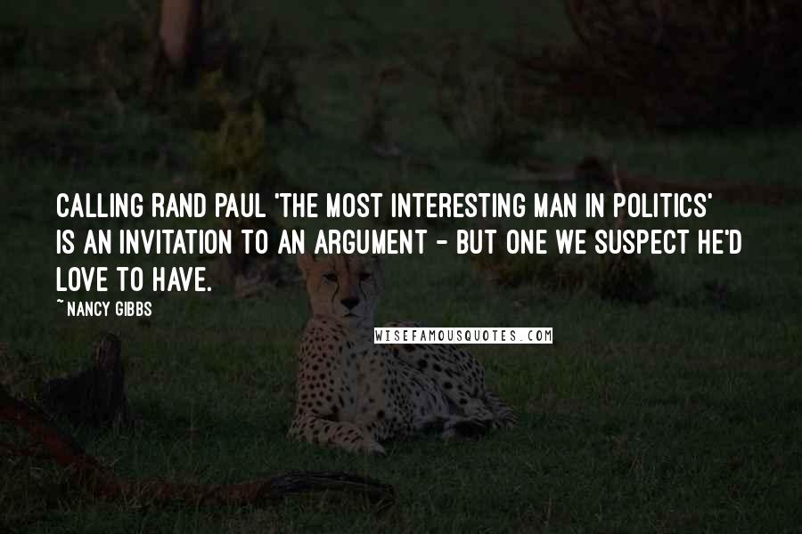 Nancy Gibbs Quotes: Calling Rand Paul 'the most interesting man in politics' is an invitation to an argument - but one we suspect he'd love to have.