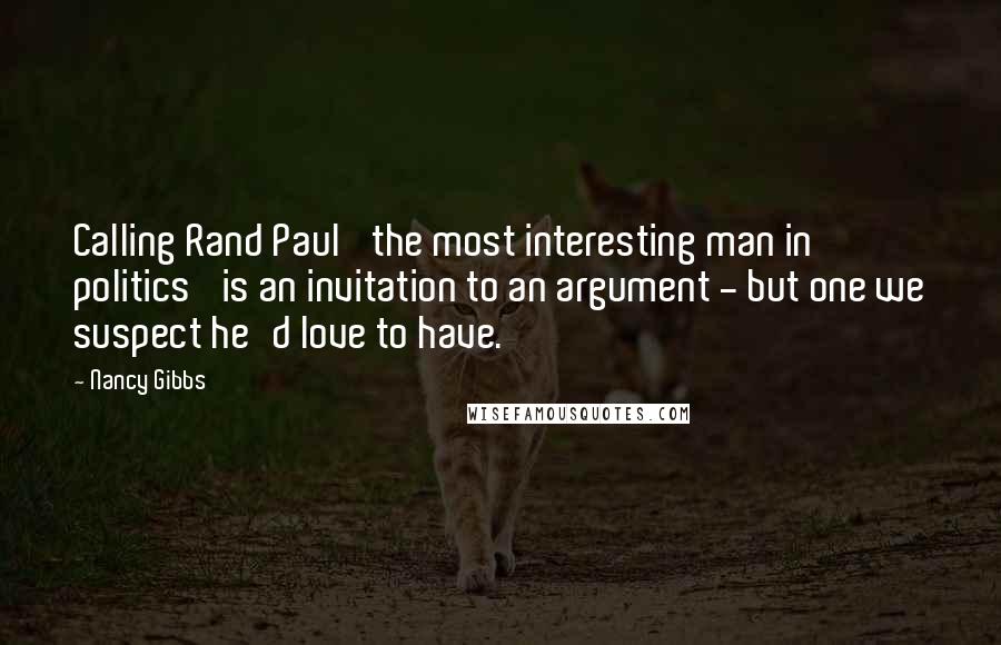 Nancy Gibbs Quotes: Calling Rand Paul 'the most interesting man in politics' is an invitation to an argument - but one we suspect he'd love to have.