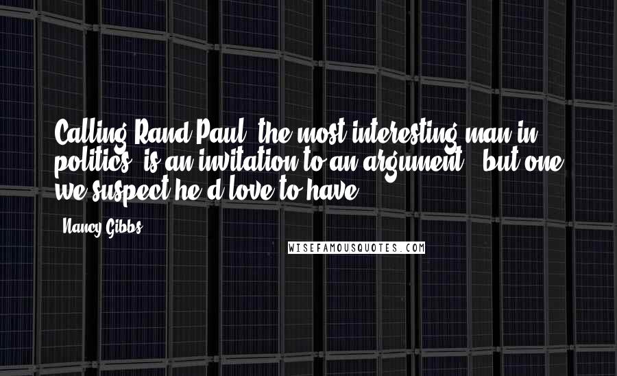 Nancy Gibbs Quotes: Calling Rand Paul 'the most interesting man in politics' is an invitation to an argument - but one we suspect he'd love to have.