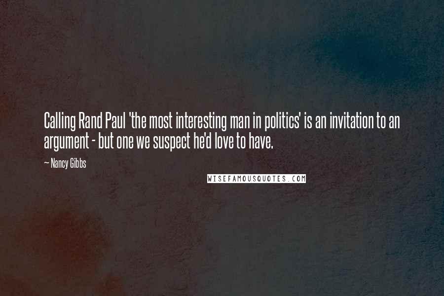 Nancy Gibbs Quotes: Calling Rand Paul 'the most interesting man in politics' is an invitation to an argument - but one we suspect he'd love to have.