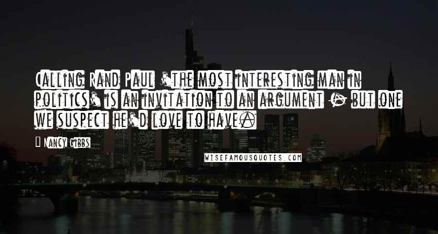 Nancy Gibbs Quotes: Calling Rand Paul 'the most interesting man in politics' is an invitation to an argument - but one we suspect he'd love to have.