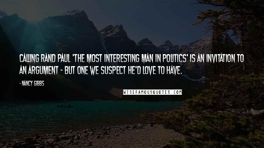 Nancy Gibbs Quotes: Calling Rand Paul 'the most interesting man in politics' is an invitation to an argument - but one we suspect he'd love to have.