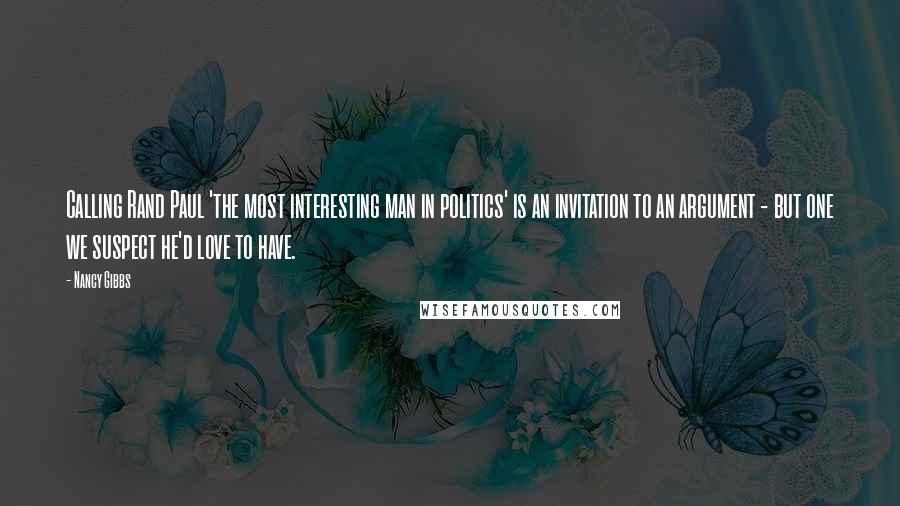 Nancy Gibbs Quotes: Calling Rand Paul 'the most interesting man in politics' is an invitation to an argument - but one we suspect he'd love to have.