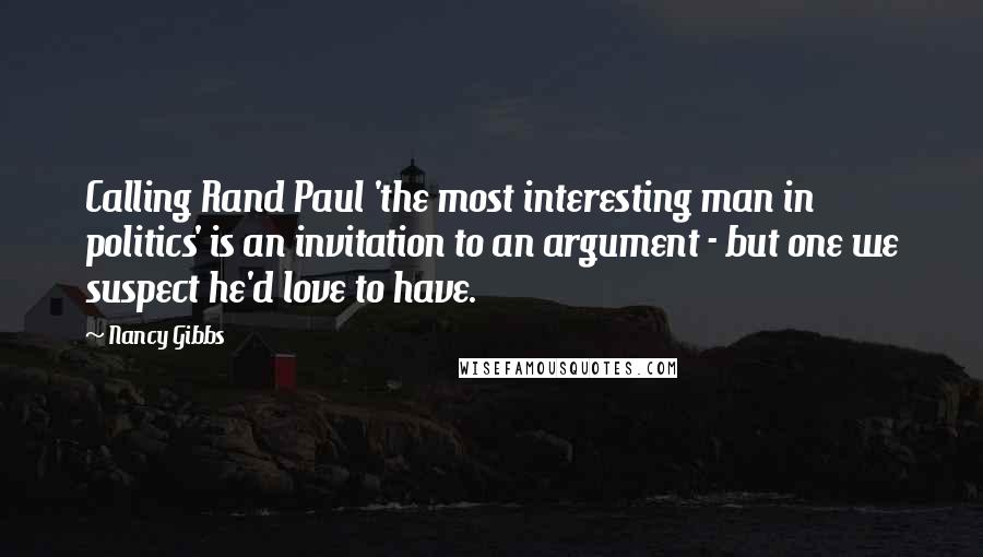 Nancy Gibbs Quotes: Calling Rand Paul 'the most interesting man in politics' is an invitation to an argument - but one we suspect he'd love to have.