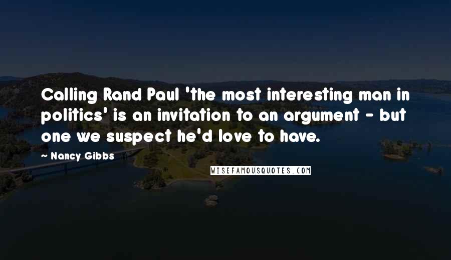 Nancy Gibbs Quotes: Calling Rand Paul 'the most interesting man in politics' is an invitation to an argument - but one we suspect he'd love to have.