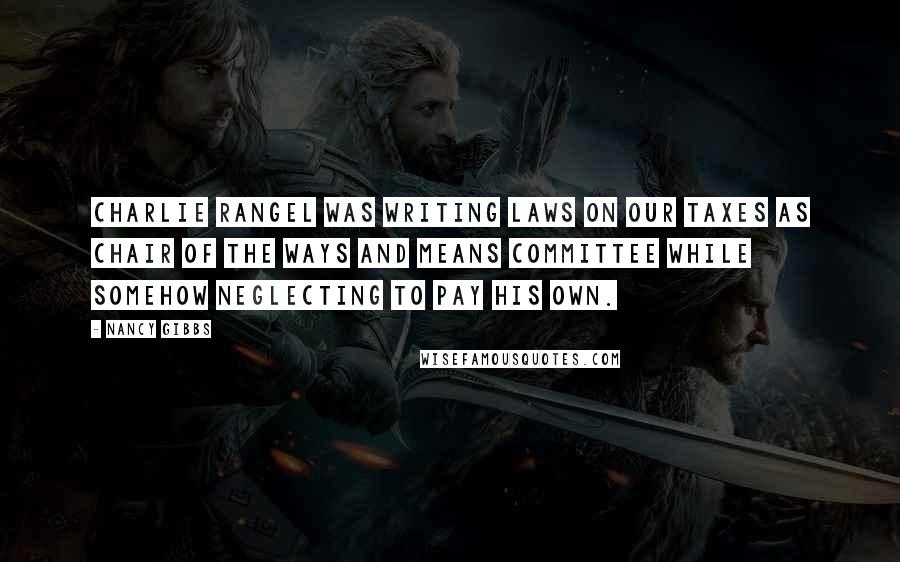 Nancy Gibbs Quotes: Charlie Rangel was writing laws on our taxes as chair of the Ways and Means Committee while somehow neglecting to pay his own.