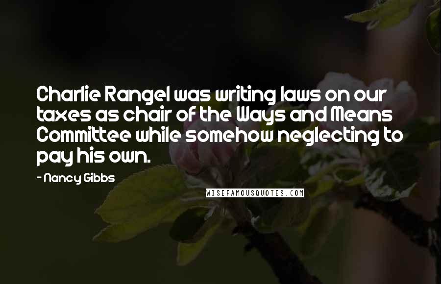 Nancy Gibbs Quotes: Charlie Rangel was writing laws on our taxes as chair of the Ways and Means Committee while somehow neglecting to pay his own.