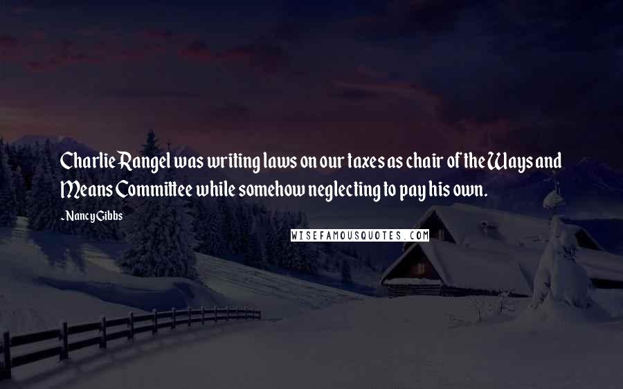 Nancy Gibbs Quotes: Charlie Rangel was writing laws on our taxes as chair of the Ways and Means Committee while somehow neglecting to pay his own.