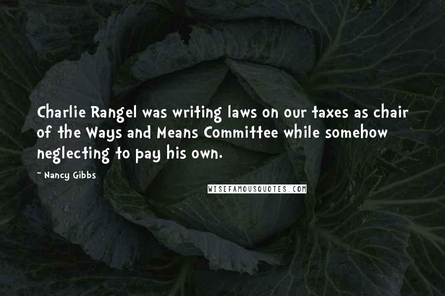 Nancy Gibbs Quotes: Charlie Rangel was writing laws on our taxes as chair of the Ways and Means Committee while somehow neglecting to pay his own.
