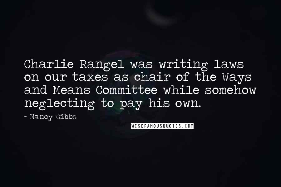 Nancy Gibbs Quotes: Charlie Rangel was writing laws on our taxes as chair of the Ways and Means Committee while somehow neglecting to pay his own.