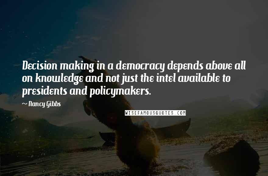 Nancy Gibbs Quotes: Decision making in a democracy depends above all on knowledge and not just the intel available to presidents and policymakers.