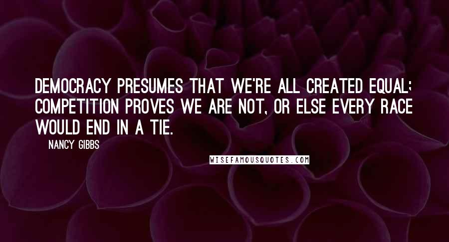 Nancy Gibbs Quotes: Democracy presumes that we're all created equal; competition proves we are not, or else every race would end in a tie.