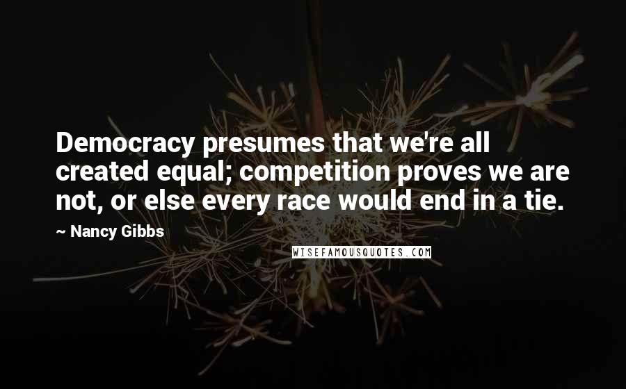 Nancy Gibbs Quotes: Democracy presumes that we're all created equal; competition proves we are not, or else every race would end in a tie.
