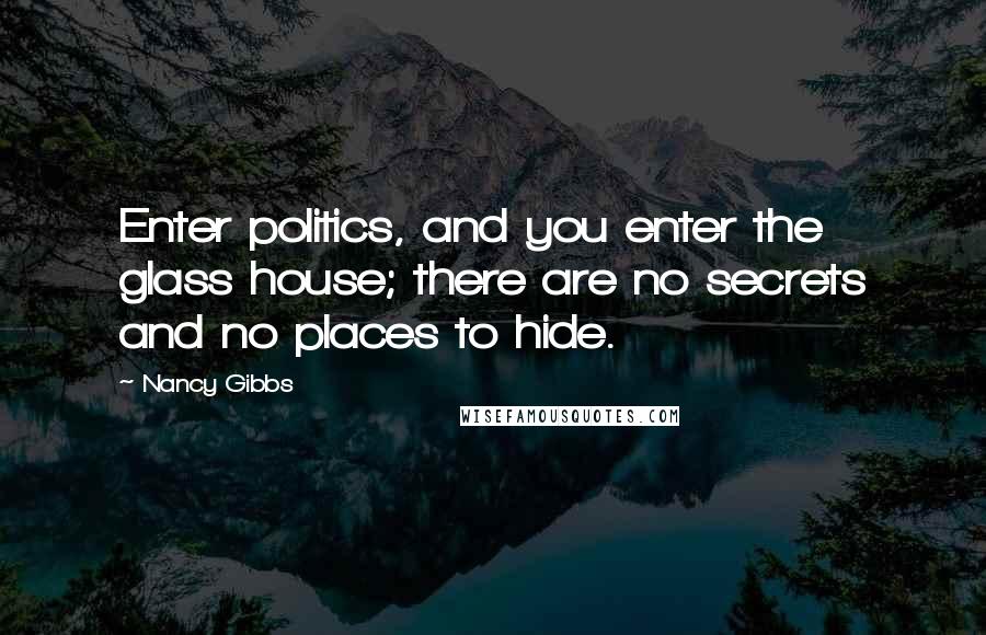 Nancy Gibbs Quotes: Enter politics, and you enter the glass house; there are no secrets and no places to hide.