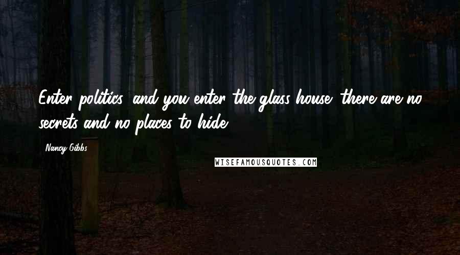 Nancy Gibbs Quotes: Enter politics, and you enter the glass house; there are no secrets and no places to hide.