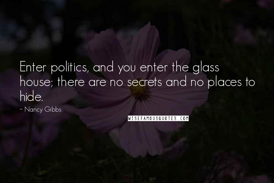 Nancy Gibbs Quotes: Enter politics, and you enter the glass house; there are no secrets and no places to hide.