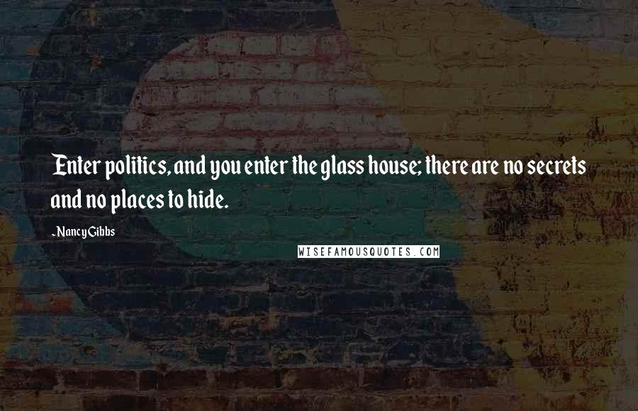 Nancy Gibbs Quotes: Enter politics, and you enter the glass house; there are no secrets and no places to hide.