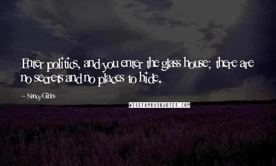 Nancy Gibbs Quotes: Enter politics, and you enter the glass house; there are no secrets and no places to hide.