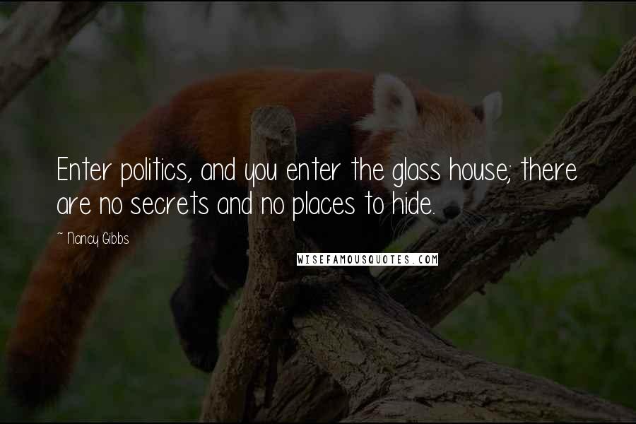 Nancy Gibbs Quotes: Enter politics, and you enter the glass house; there are no secrets and no places to hide.