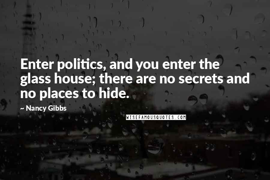 Nancy Gibbs Quotes: Enter politics, and you enter the glass house; there are no secrets and no places to hide.