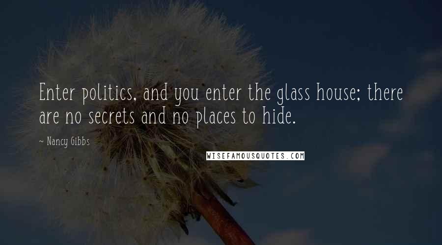 Nancy Gibbs Quotes: Enter politics, and you enter the glass house; there are no secrets and no places to hide.