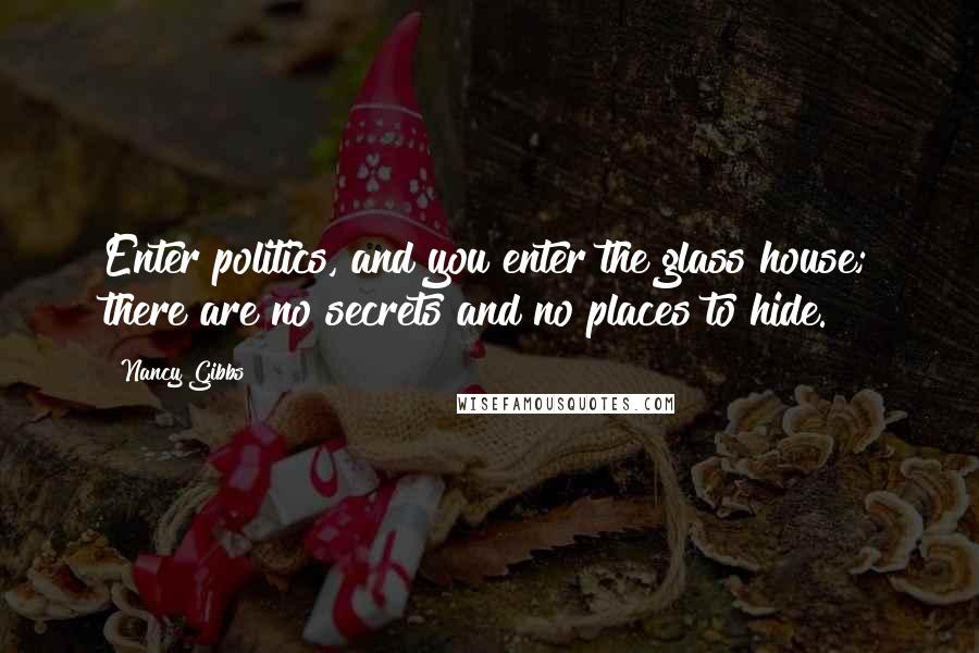 Nancy Gibbs Quotes: Enter politics, and you enter the glass house; there are no secrets and no places to hide.