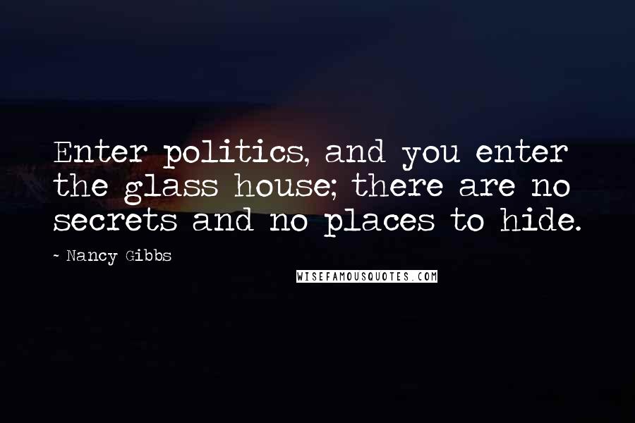 Nancy Gibbs Quotes: Enter politics, and you enter the glass house; there are no secrets and no places to hide.