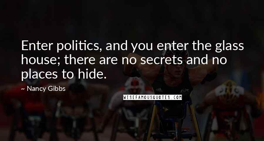 Nancy Gibbs Quotes: Enter politics, and you enter the glass house; there are no secrets and no places to hide.