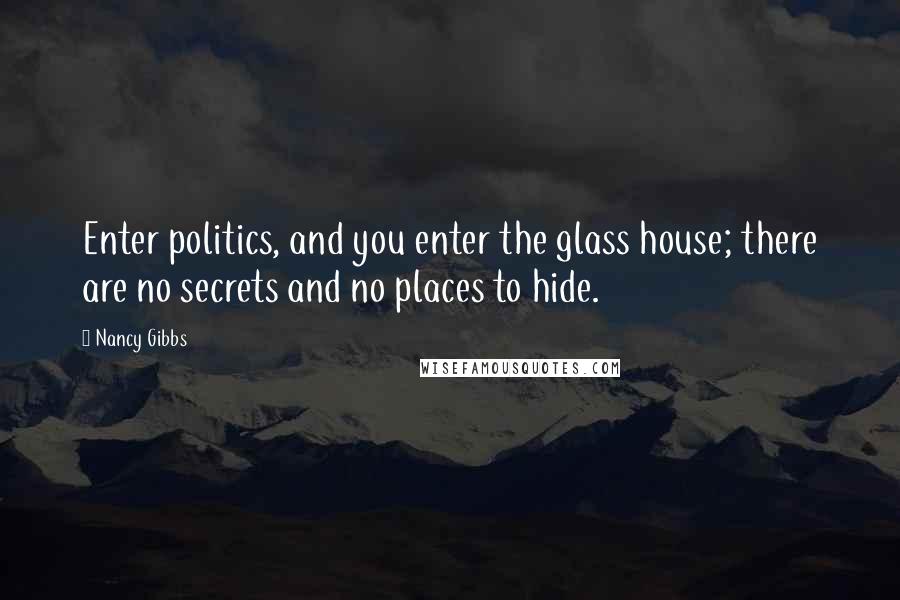 Nancy Gibbs Quotes: Enter politics, and you enter the glass house; there are no secrets and no places to hide.