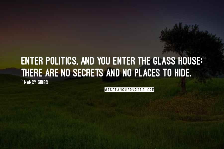 Nancy Gibbs Quotes: Enter politics, and you enter the glass house; there are no secrets and no places to hide.