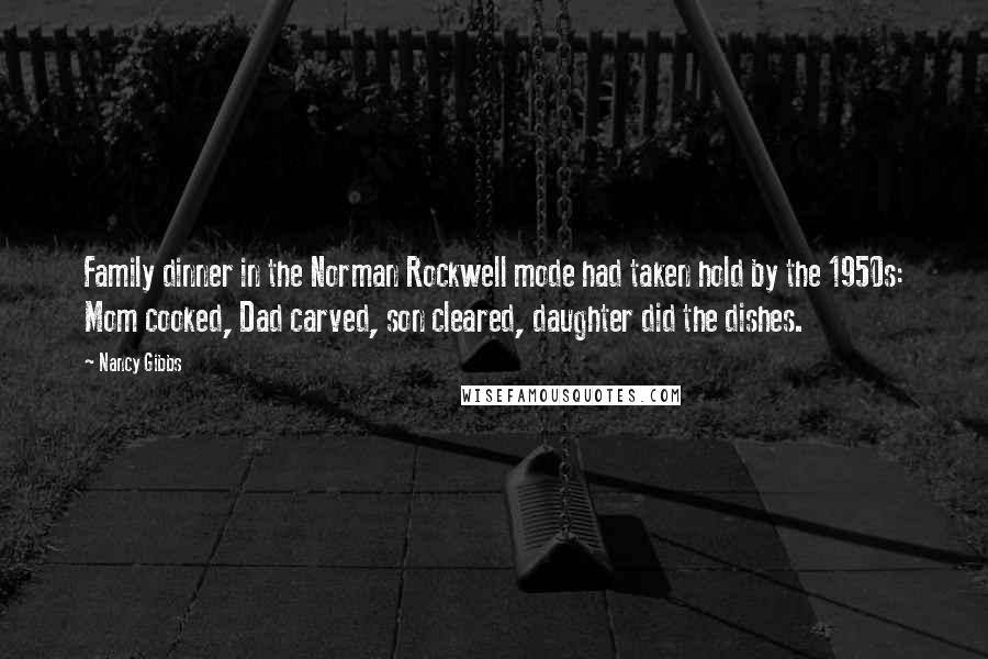 Nancy Gibbs Quotes: Family dinner in the Norman Rockwell mode had taken hold by the 1950s: Mom cooked, Dad carved, son cleared, daughter did the dishes.