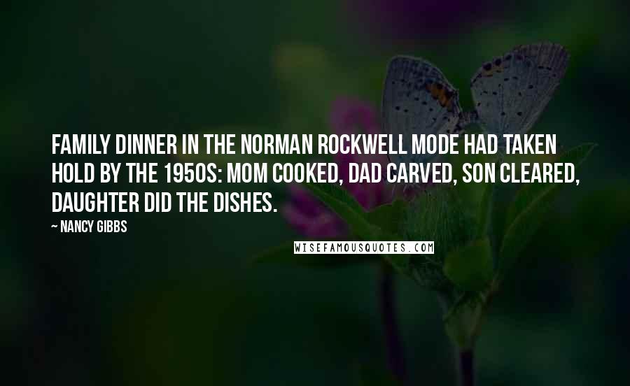 Nancy Gibbs Quotes: Family dinner in the Norman Rockwell mode had taken hold by the 1950s: Mom cooked, Dad carved, son cleared, daughter did the dishes.