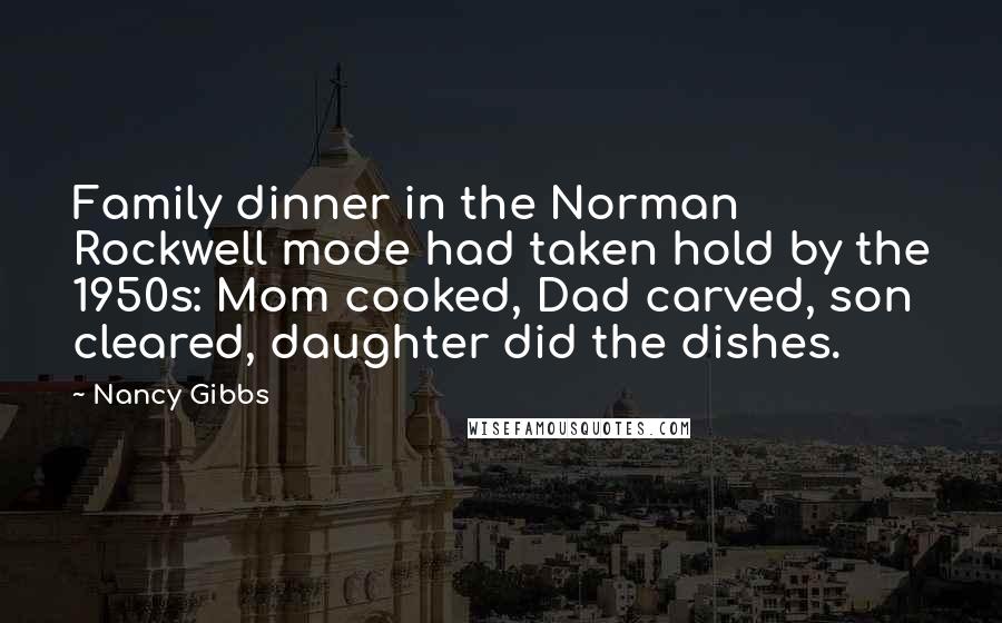 Nancy Gibbs Quotes: Family dinner in the Norman Rockwell mode had taken hold by the 1950s: Mom cooked, Dad carved, son cleared, daughter did the dishes.